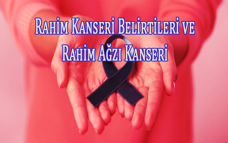 Rahim Kanseri Belirtileri ve Rahim Ağzı Kanseri - Rahim Kanseri Belirtileri