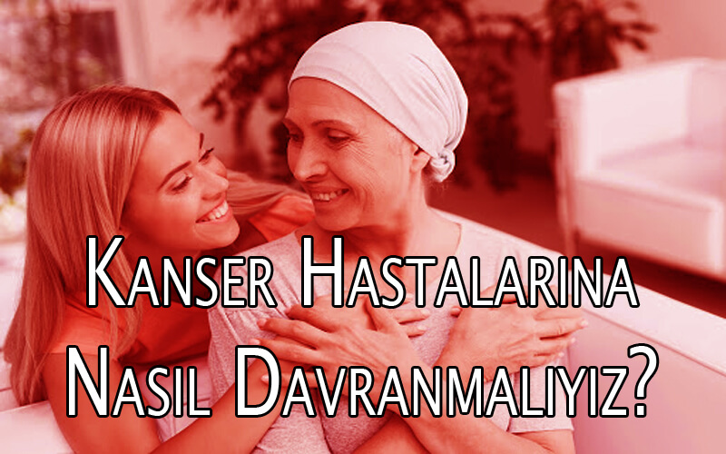 Kanser Hastalarına Nasıl Davranmalıyız?